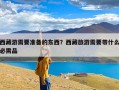 西藏游需要准备的东西？西藏旅游需要带什么必需品