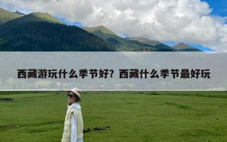 西藏游玩什么季节好？西藏什么季节最好玩