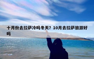 十月份去拉萨冷吗冬天？10月去拉萨旅游好吗