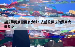 游拉萨到底需要多少钱？去趟拉萨玩的费用大概多少