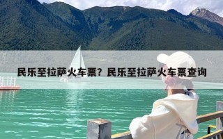 民乐至拉萨火车票？民乐至拉萨火车票查询