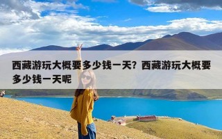 西藏游玩大概要多少钱一天？西藏游玩大概要多少钱一天呢