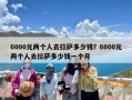 6000元两个人去拉萨多少钱？6000元两个人去拉萨多少钱一个月