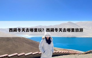 西藏冬天去哪里玩？西藏冬天去哪里旅游