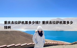 重庆去拉萨机票多少钱？重庆去拉萨机票多少钱啊