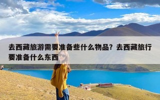 去西藏旅游需要准备些什么物品？去西藏旅行要准备什么东西