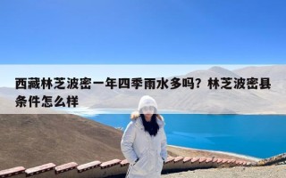 西藏林芝波密一年四季雨水多吗？林芝波密县条件怎么样