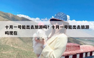 十月一号能出去旅游吗？十月一号能出去旅游吗现在