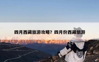 四月西藏旅游攻略？四月份西藏旅游