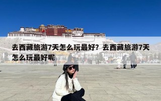 去西藏旅游7天怎么玩最好？去西藏旅游7天怎么玩最好呢