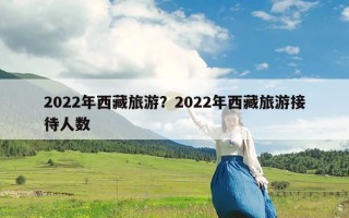 2022年西藏旅游？2022年西藏旅游接待人数