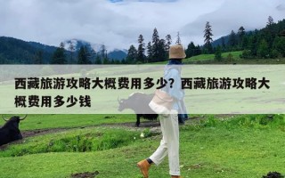 西藏旅游攻略大概费用多少？西藏旅游攻略大概费用多少钱