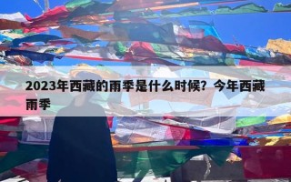 2023年西藏的雨季是什么时候？今年西藏雨季