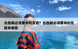 去西藏必须要带的东西？去西藏必须要带的东西有哪些