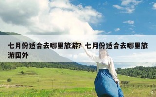 七月份适合去哪里旅游？七月份适合去哪里旅游国外