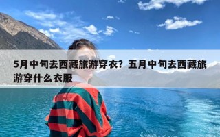 5月中旬去西藏旅游穿衣？五月中旬去西藏旅游穿什么衣服