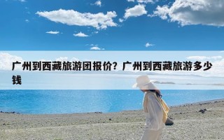 广州到西藏旅游团报价？广州到西藏旅游多少钱