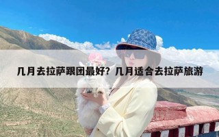 几月去拉萨跟团最好？几月适合去拉萨旅游