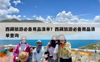 西藏旅游必备用品清单？西藏旅游必备用品清单查询