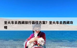 坐火车去西藏旅行最佳方案？坐火车去西藏攻略