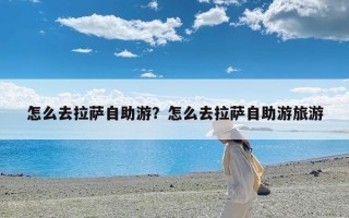 怎么去拉萨自助游？怎么去拉萨自助游旅游