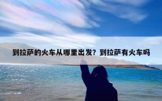 到拉萨的火车从哪里出发？到拉萨有火车吗