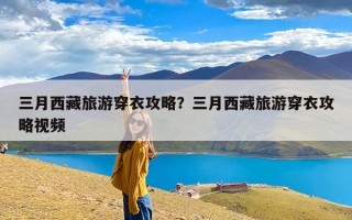 三月西藏旅游穿衣攻略？三月西藏旅游穿衣攻略视频