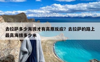 去拉萨多少海拔才有高原反应？去拉萨的路上最高海拔多少米