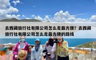 去西藏旅行社有限公司怎么走最方便？去西藏旅行社有限公司怎么走最方便的路线