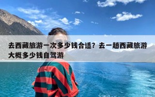 去西藏旅游一次多少钱合适？去一趟西藏旅游大概多少钱自驾游