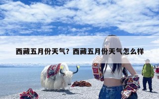 西藏五月份天气？西藏五月份天气怎么样