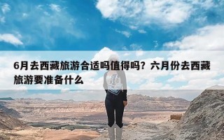 6月去西藏旅游合适吗值得吗？六月份去西藏旅游要准备什么