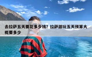 去拉萨五天要花多少钱？拉萨游玩五天预算大概要多少