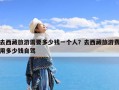 去西藏旅游需要多少钱一个人？去西藏旅游费用多少钱自驾