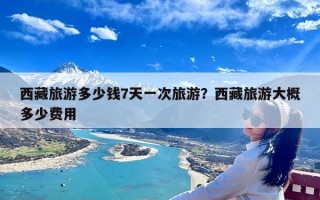 西藏旅游多少钱7天一次旅游？西藏旅游大概多少费用