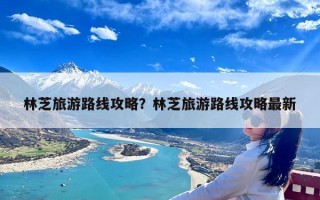 林芝旅游路线攻略？林芝旅游路线攻略最新