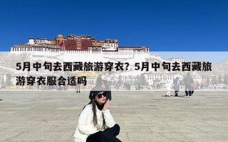 5月中旬去西藏旅游穿衣？5月中旬去西藏旅游穿衣服合适吗