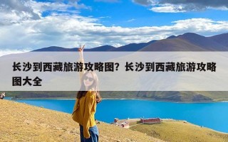 长沙到西藏旅游攻略图？长沙到西藏旅游攻略图大全