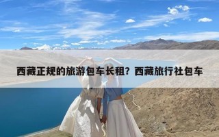 西藏正规的旅游包车长租？西藏旅行社包车