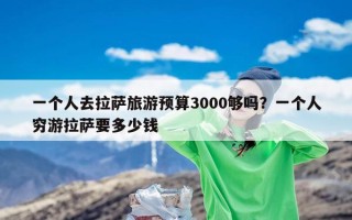 一个人去拉萨旅游预算3000够吗？一个人穷游拉萨要多少钱