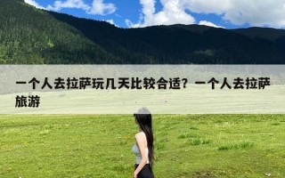 一个人去拉萨玩几天比较合适？一个人去拉萨旅游