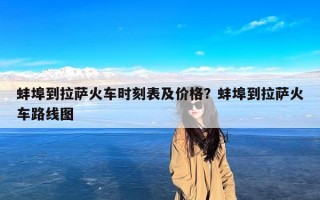 蚌埠到拉萨火车时刻表及价格？蚌埠到拉萨火车路线图