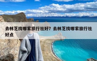 去林芝找哪家旅行社好？去林芝找哪家旅行社好点