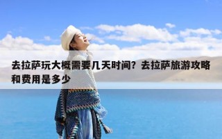 去拉萨玩大概需要几天时间？去拉萨旅游攻略和费用是多少