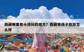 西藏哪里有小孩玩的地方？西藏带孩子旅游怎么样