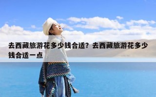 去西藏旅游花多少钱合适？去西藏旅游花多少钱合适一点