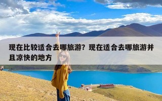 现在比较适合去哪旅游？现在适合去哪旅游并且凉快的地方