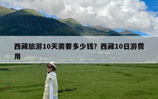 西藏旅游10天需要多少钱？西藏10日游费用