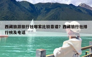 西藏旅游旅行社哪家比较靠谱？西藏旅行社排行榜及电话