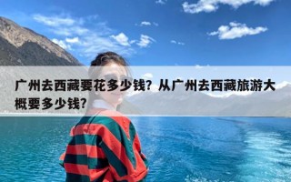 广州去西藏要花多少钱？从广州去西藏旅游大概要多少钱?